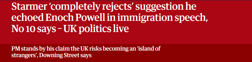 Starmer ‘completely rejects’ suggestion he
echoed Enoch Powell in immigration speech,
No 10 says - UK politics live

PM stands by his claim the UK risks becoming an ‘island of

strangers’, Downing Street says