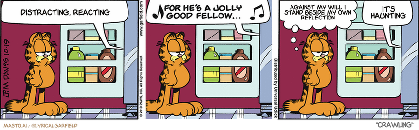 Original Garfield comic from October 19, 2010
Text replaced with lyrics from: Crawling

Transcript:
• Distracting, Reacting
• Against My Will I Stand Beside My Own Reflection
• It's Haunting


--------------
Original Text:
• Voice:  And so we bid farewell to an old friend...  ? FOR HE'S A JOLLY GOOD FELLOW...?  
• Garfield:  The meat loaf is retiring.
• Voice:  Speech! Speech!