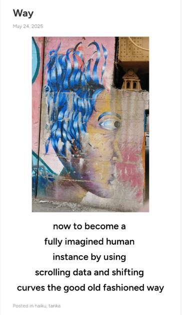 Photo of street art of a person with blue ribbons  for hair in silhouette on a viaduct wall

Tanka Text reads:

now to become a 
fully imagined human 
instance by using 
scrolling data and shifting 
curves the good old fashioned way

https://ambientdread.wordpress.com/2025/05/24/way/