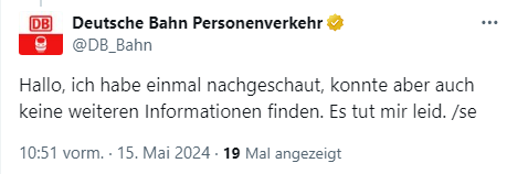 Screenshot: 
@DB_Bahn
Hallo, ich habe einmal nachgeschaut, konnte aber auch keine weiteren Informationen finden. Es tut mir leid. /se
10:51 vorm. · 15. Mai 2024