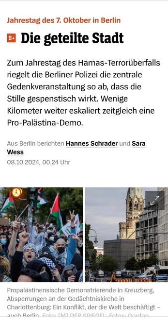 Zum Jahrestag des Hamas-Terrorüberfalls riegelt die Berliner Polizei die zentrale Gedenkveranstaltung so ab, dass die Stille gespenstisch wirkt. Wenige Kilometer weiter eskaliert zeitgleich eine Pro-Palastina-Demo.

Aus Berlin berichten Hannes Schrader und Sara Wess 08.10.2024, 00.24 Uhr 
Spiegel Online 