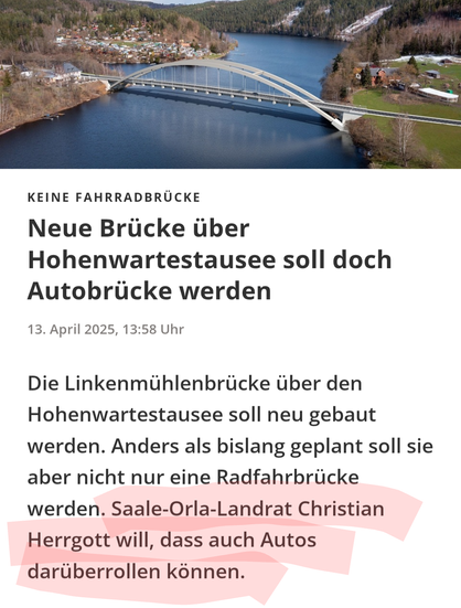 Das Bild zeigt eine Übersicht über eine Brücke, die über den Hohenwarte-Stausee führt. Die Brücke ist modern und hat eine geschwungene Architektur. Im Hintergrund ist ein Wald zu sehen, und am Ufer des Sees befinden sich Häuser und Felder. Der Text im Bild lautet: "KEINE FAHRRADBRÜCKE Neue Brücke über Hohenwarte-Stausee soll doch Autobrücke werden. Die Linkenmühlenbrücke über den Hohenwarte-Stausee soll neu gebaut werden. Anders als bislang geplant soll sie aber nicht nur eine Radfahrbrücke werden. Saale-Orla-Landrat Christian Herrgott will, dass auch Autos darüberrollen können." 