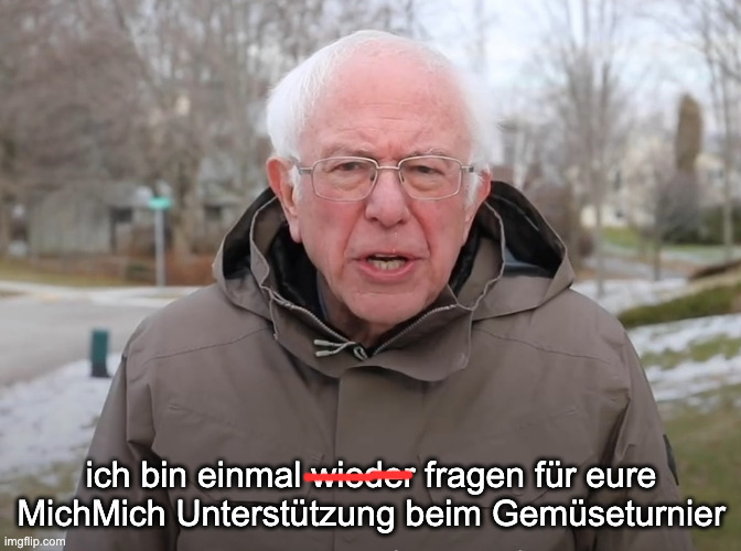 Beim Gemüseturnier @Gemueseturnir@fnordon.de gibt es quasi keine Memes, ich finde das muss sich ändern

Bildbeschreibung:
Bernie Sanders Meme mit folgendem Text: "ich bin einmal wieder(durchgestrichen) fragen für eure MichMich Unterstützung beim Gemüseturnier